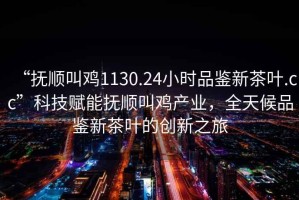 “撫順叫雞1130.24小時品鑒新茶葉.cc”科技賦能撫順叫雞產業，全天候品鑒新茶葉的創新之旅