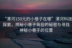 “漯河150元的小巷子在哪”漯河科技探索，揭秘小巷子背后的秘密與尋找神秘小巷子的位置