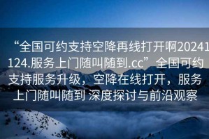 “全國可約支持空降再線打開啊20241124.服務上門隨叫隨到.cc”全國可約支持服務升級，空降在線打開，服務上門隨叫隨到 深度探討與前沿觀察