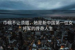 巾幗不讓須眉，她是新中國第一位女將軍的傳奇人生