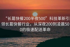 “長葛快餐200半夜500”科技革新引領長葛快餐行業，從深夜200到凌晨500的極速配送革命