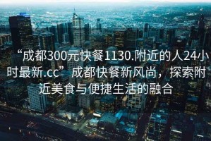 “成都300元快餐1130.附近的人24小時最新.cc”成都快餐新風尚，探索附近美食與便捷生活的融合