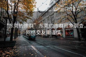 “東莞約炮群”東莞約炮群現象調查，網絡交友需謹慎