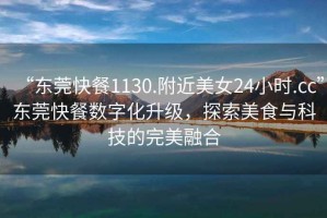 “東莞快餐1130.附近美女24小時.cc”東莞快餐數字化升級，探索美食與科技的完美融合