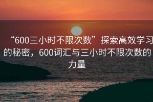 “600三小時不限次數”探索高效學習的秘密，600詞匯與三小時不限次數的力量