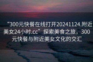 “300元快餐在線打開20241124.附近美女24小時.cc”探索美食之旅，300元快餐與附近美女文化的交匯