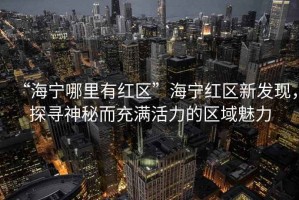 “海寧哪里有紅區”海寧紅區新發現，探尋神秘而充滿活力的區域魅力