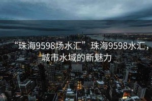“珠海9598場水匯”珠海9598水匯，城市水域的新魅力