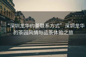“深圳龍華約茶聯系方式”深圳龍華的茶園風情與品茶體驗之旅