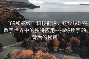 “69和蛇紋”科技前沿，蛇紋紋理在數字世界中的獨特應用—揭秘數字69背后的秘密