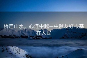 橋連山水，心連中越—中越友好根基在人民