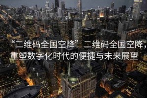 “二維碼全國空降”二維碼全國空降，重塑數(shù)字化時代的便捷與未來展望