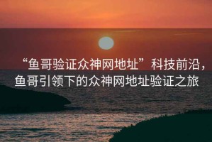 “魚哥驗證眾神網地址”科技前沿，魚哥引領下的眾神網地址驗證之旅