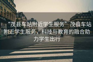 “茂縣車站附近學生服務”茂縣車站附近學生服務，科技與教育的融合助力學生出行