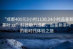 “成都400元3小時(shí)1130.24小時(shí)品鑒新茶葉.cc”科技助力成都，品鑒新茶葉的新時(shí)代體驗(yàn)之旅