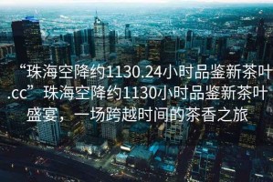 “珠?？战导s1130.24小時品鑒新茶葉.cc”珠?？战导s1130小時品鑒新茶葉盛宴，一場跨越時間的茶香之旅