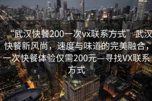 “武漢快餐200一次vx聯(lián)系方式”武漢快餐新風(fēng)尚，速度與味道的完美融合，一次快餐體驗(yàn)僅需200元—尋找VX聯(lián)系方式
