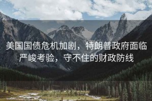 美國(guó)國(guó)債危機(jī)加劇，特朗普政府面臨嚴(yán)峻考驗(yàn)，守不住的財(cái)政防線