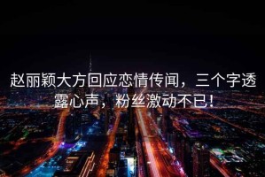 趙麗穎大方回應戀情傳聞，三個字透露心聲，粉絲激動不已！
