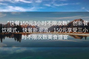 “快餐150元3小時不限次數(shù)”創(chuàng)新餐飲模式，快餐新潮流，150元享受三小時不限次數(shù)美食盛宴