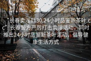 “長春賣淫1130.24小時品鑒新茶葉.cc”長春警方嚴厲打擊賣淫活動，同時推出24小時品鑒新茶葉活動，倡導健康生活方式