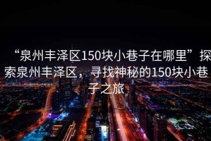 “泉州豐澤區(qū)150塊小巷子在哪里”探索泉州豐澤區(qū)，尋找神秘的150塊小巷子之旅