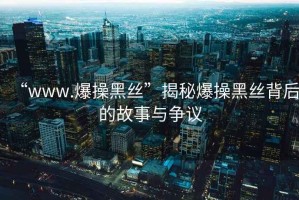“www.爆操黑絲”揭秘爆操黑絲背后的故事與爭議