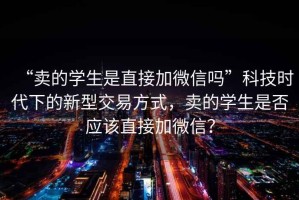 “賣的學(xué)生是直接加微信嗎”科技時(shí)代下的新型交易方式，賣的學(xué)生是否應(yīng)該直接加微信？