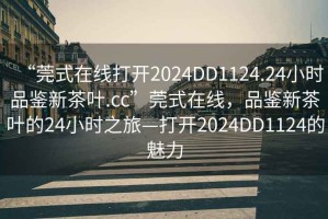 “莞式在線打開2024DD1124.24小時品鑒新茶葉.cc”莞式在線，品鑒新茶葉的24小時之旅—打開2024DD1124的魅力