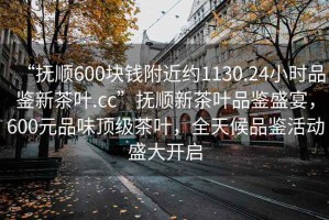 “撫順600塊錢附近約1130.24小時品鑒新茶葉.cc”撫順新茶葉品鑒盛宴，600元品味頂級茶葉，全天候品鑒活動盛大開啟