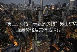 “男士spa給口一般多少錢”男士SPA服務價格及其體驗探討