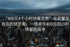 “400元4個小時快餐北京”北京繁華背后的快節奏，一場關于400元四小時快餐的探尋