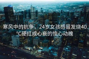 寒風中的抗爭，24歲女孩感冒發燒40℃硬扛成心衰的驚心動魄