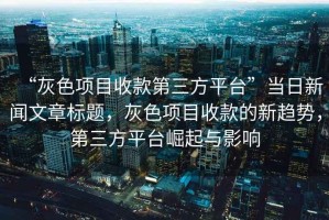 “灰色項目收款第三方平臺”當日新聞文章標題，灰色項目收款的新趨勢，第三方平臺崛起與影響