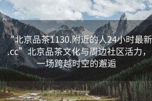 “北京品茶1130.附近的人24小時最新.cc”北京品茶文化與周邊社區活力，一場跨越時空的邂逅
