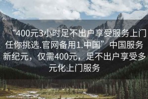 “400元3小時足不出戶享受服務上門任你挑選.官網備用1.中國”中國服務新紀元，僅需400元，足不出戶享受多元化上門服務