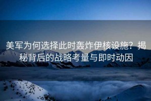 美軍為何選擇此時轟炸伊核設施？揭秘背后的戰略考量與即時動因