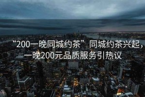 “200一晚同城約茶”同城約茶興起，一晚200元品質服務引熱議