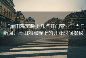 “雁田雞窩晚上幾點開門營業”當日新聞，雁田雞窩晚上的開業時間揭秘