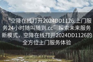 “空降在線打開2024DD1126.上門服務(wù)24小時(shí)隨叫隨到.cc”探索未來服務(wù)新模式，空降在線打開2024DD1126的全方位上門服務(wù)體驗(yàn)