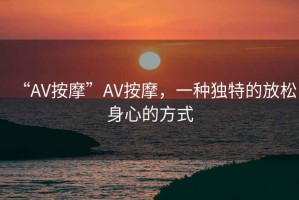 “AV按摩”AV按摩，一種獨特的放松身心的方式