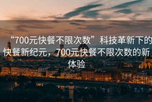 “700元快餐不限次數(shù)”科技革新下的快餐新紀(jì)元，700元快餐不限次數(shù)的新體驗(yàn)