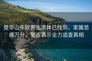 登華山失聯男生遺體已找到，家屬悲痛萬分，警方表示全力追查真相