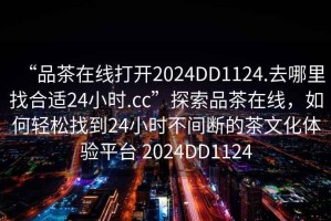 “品茶在線打開2024DD1124.去哪里找合適24小時(shí).cc”探索品茶在線，如何輕松找到24小時(shí)不間斷的茶文化體驗(yàn)平臺(tái) 2024DD1124