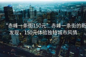 “赤峰一條街150元”赤峰一條街的新發現，150元體驗獨特城市風情