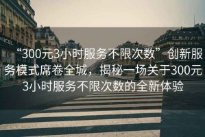 “300元3小時服務不限次數”創新服務模式席卷全城，揭秘一場關于300元3小時服務不限次數的全新體驗