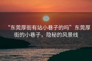 “東莞厚街有站小巷子的嗎”東莞厚街的小巷子，隱秘的風景線
