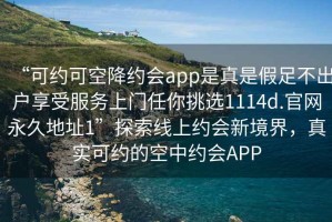 “可約可空降約會app是真是假足不出戶享受服務上門任你挑選1114d.官網永久地址1”探索線上約會新境界，真實可約的空中約會APP