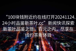 “100塊錢附近約在線打開20241124.24小時品鑒新茶葉.cc”新聞快訊探索新茶葉品鑒之旅，百元之內，盡享在線約茶新體驗