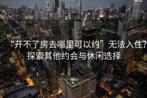 “開不了房去哪里可以約”無法入住？探索其他約會與休閑選擇